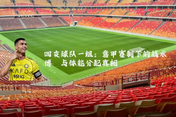 四支球队一组:意甲赛制下的战术博弈与体能分配真相