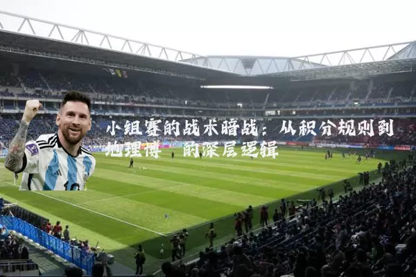 小组赛的战术暗战：从积分规则到地理博弈的深层逻辑