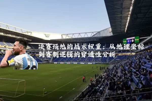 决赛场地的战术权重：从地理坐标到赛制逻辑的穿透性分析