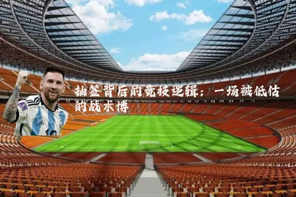 抽签背后的竞技逻辑：一场被低估的战术博弈