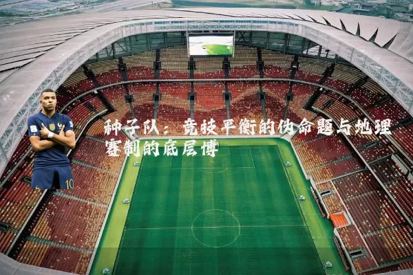 种子队:竞技平衡的伪命题与地理赛制的底层博弈
