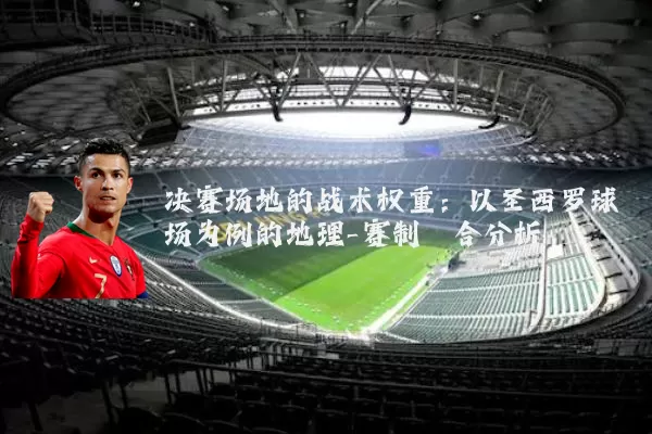 决赛场地的战术权重:以圣西罗球场为例的地理-赛制耦合分析