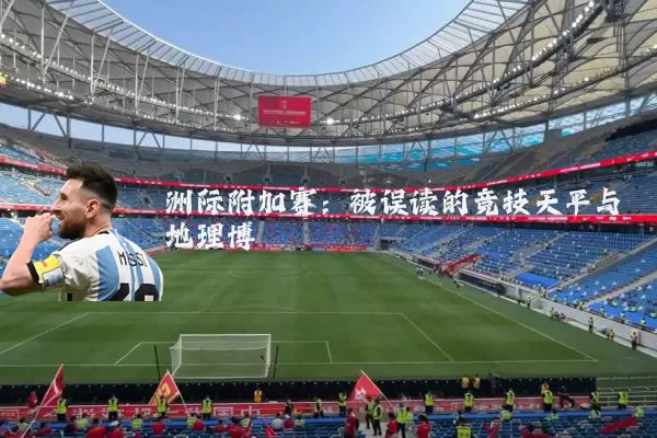 洲际附加赛：被误读的竞技天平与地理博弈